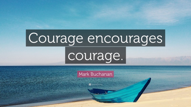 Mark Buchanan Quote: “Courage encourages courage.”