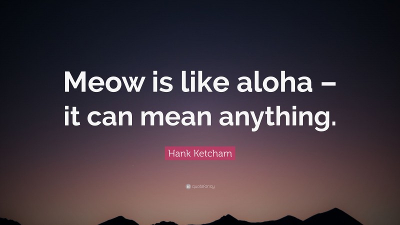Hank Ketcham Quote: “Meow is like aloha – it can mean anything.”
