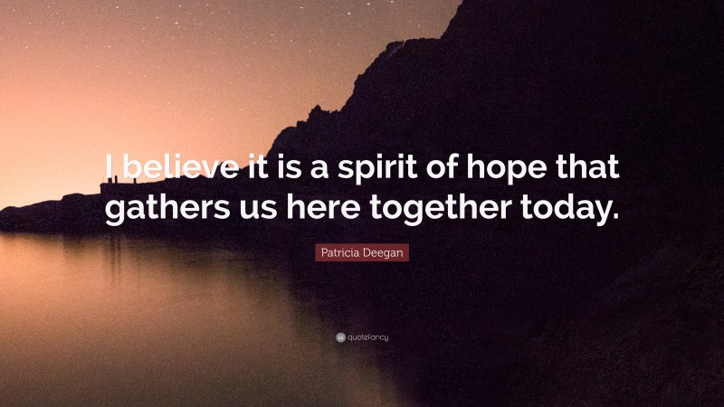 Patricia Deegan Quote: “I believe it is a spirit of hope that gathers us here together today.”
