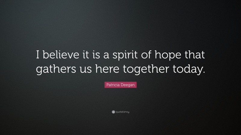 Patricia Deegan Quote: “I believe it is a spirit of hope that gathers us here together today.”