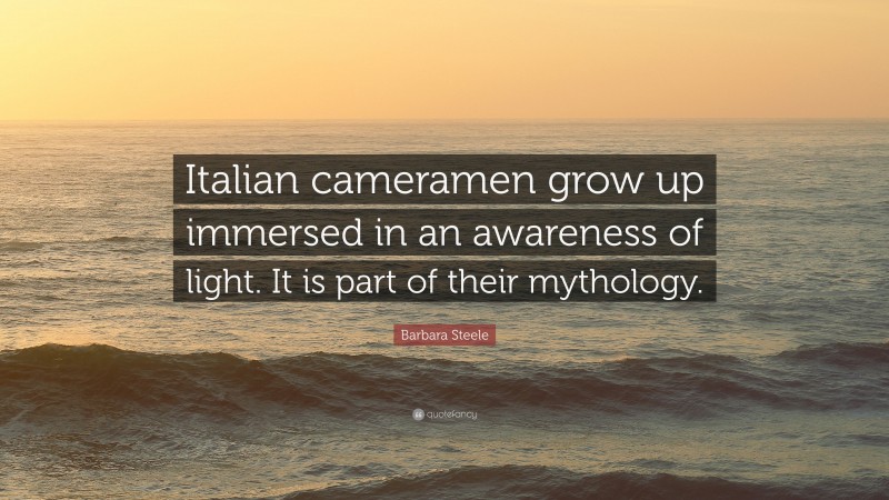 Barbara Steele Quote: “Italian cameramen grow up immersed in an awareness of light. It is part of their mythology.”
