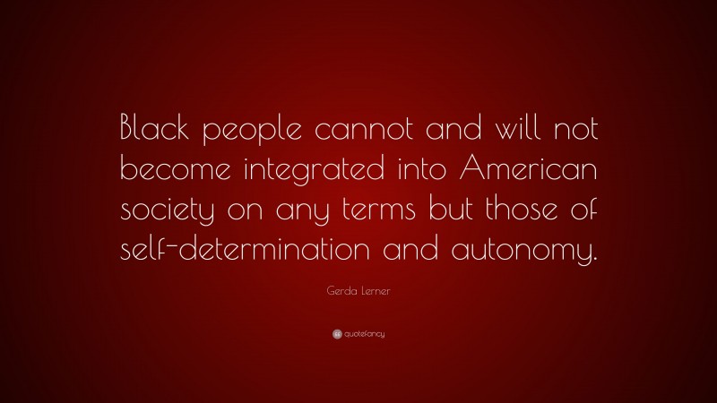 Gerda Lerner Quote: “Black people cannot and will not become integrated into American society on any terms but those of self-determination and autonomy.”