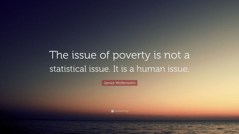 James Wolfensohn Quote: “The issue of poverty is not a statistical issue. It is a human issue.”