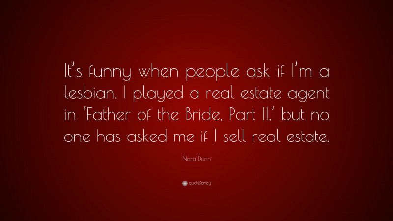 Nora Dunn Quote: “It’s funny when people ask if I’m a lesbian. I played a real estate agent in ‘Father of the Bride, Part II,’ but no one has asked me if I sell real estate.”