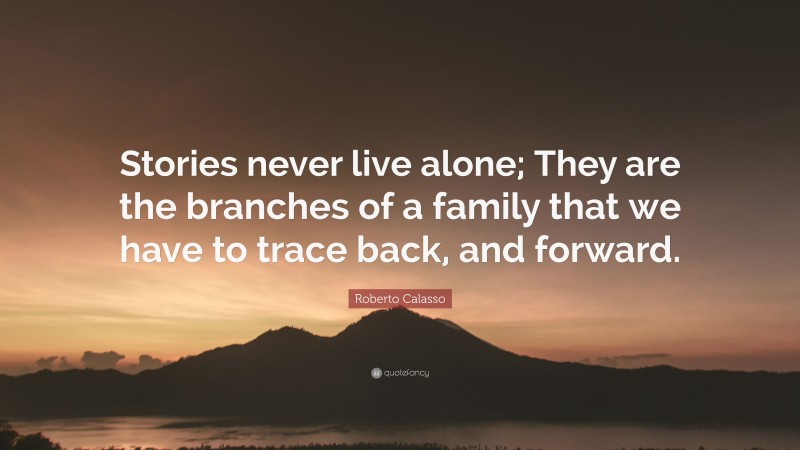 Roberto Calasso Quote: “Stories never live alone; They are the branches of a family that we have to trace back, and forward.”