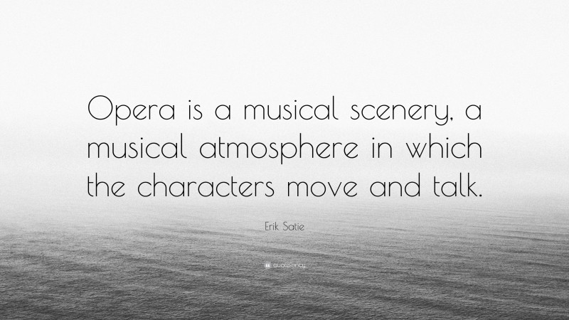 Erik Satie Quote: “Opera is a musical scenery, a musical atmosphere in which the characters move and talk.”