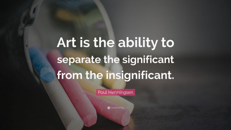 Poul Henningsen Quote: “Art is the ability to separate the significant from the insignificant.”