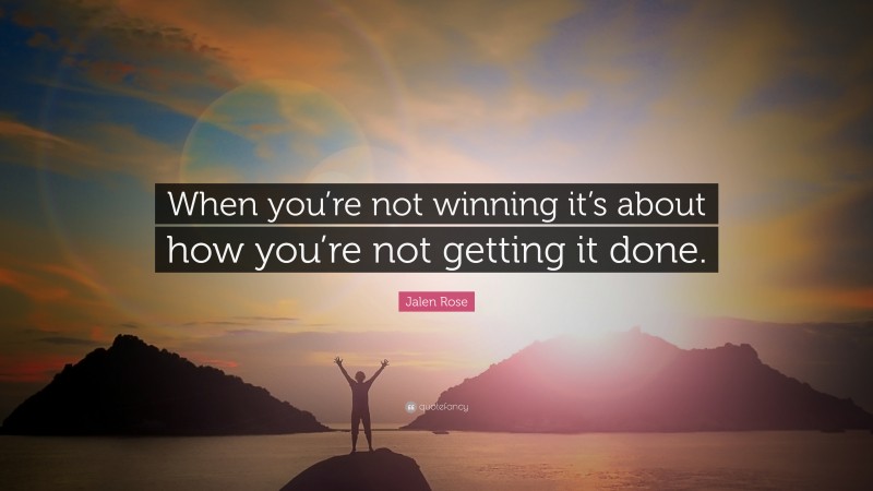 Jalen Rose Quote: “When you’re not winning it’s about how you’re not getting it done.”