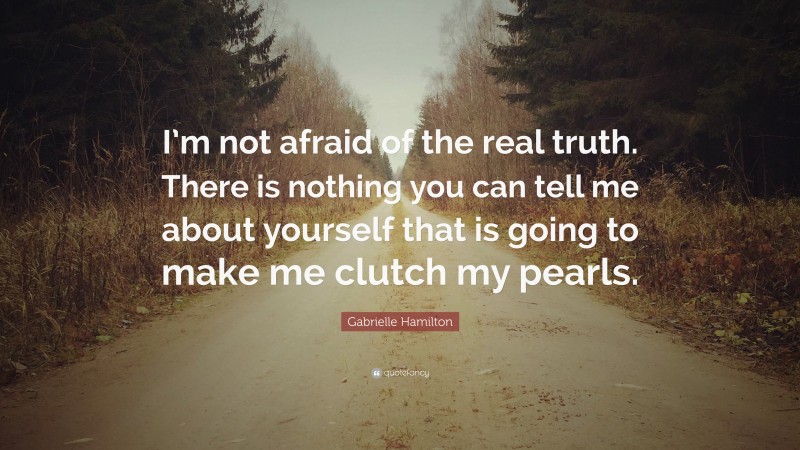 Gabrielle Hamilton Quote: “I’m not afraid of the real truth. There is nothing you can tell me about yourself that is going to make me clutch my pearls.”