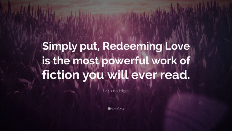 Liz Curtis Higgs Quote: “Simply put, Redeeming Love is the most powerful work of fiction you will ever read.”