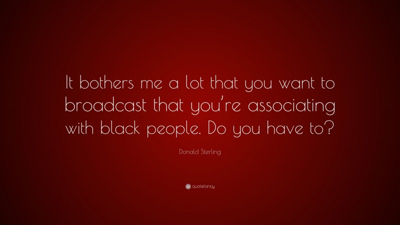 Donald Sterling Quote: “It bothers me a lot that you want to broadcast that you’re associating with black people. Do you have to?”