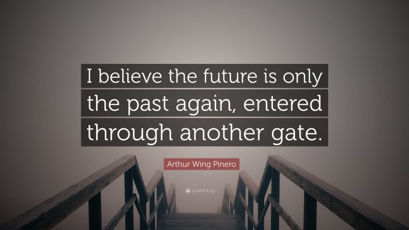 Arthur Wing Pinero Quote: “I believe the future is only the past again, entered through another gate.”