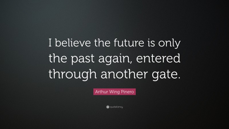 Arthur Wing Pinero Quote: “I believe the future is only the past again, entered through another gate.”