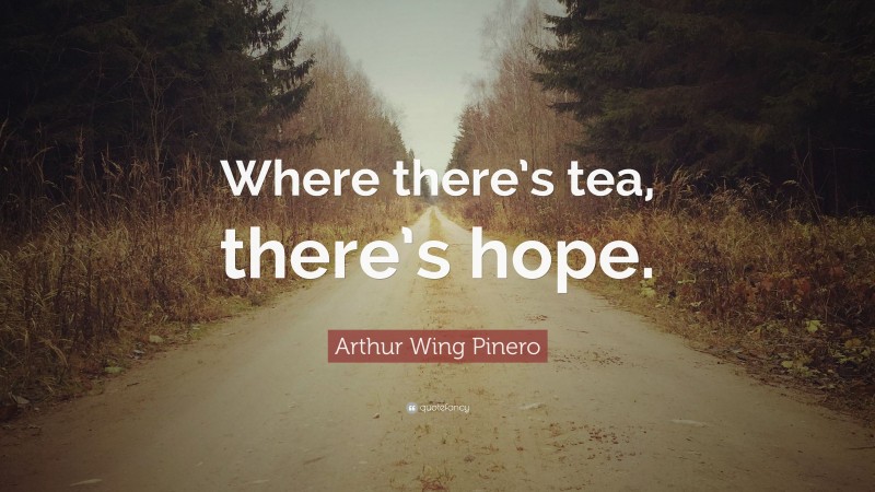 Arthur Wing Pinero Quote: “Where there’s tea, there’s hope.”