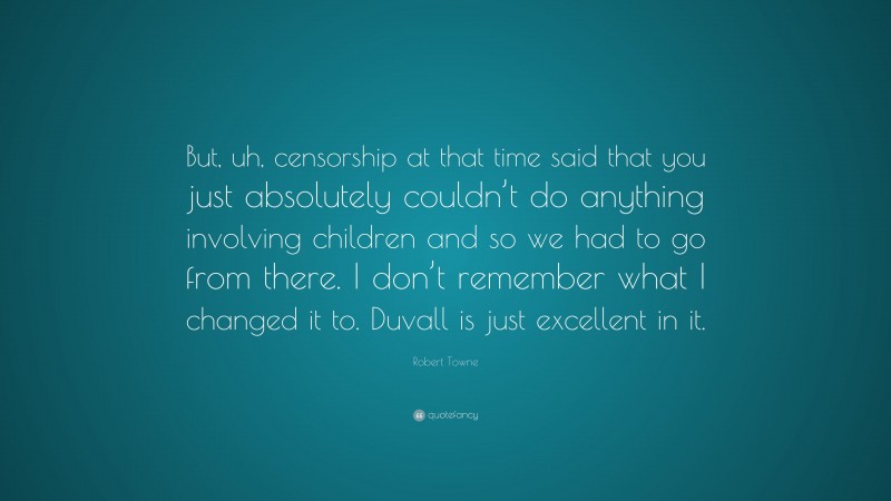 Robert Towne Quote: “But, uh, censorship at that time said that you just absolutely couldn’t do anything involving children and so we had to go from there. I don’t remember what I changed it to. Duvall is just excellent in it.”