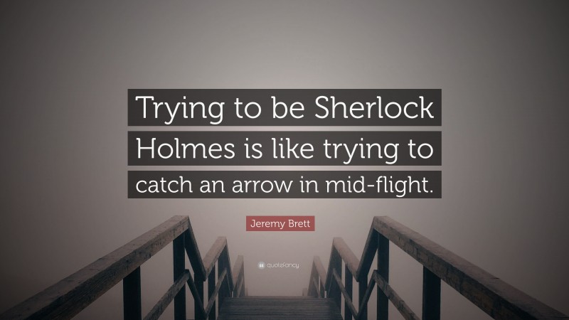 Jeremy Brett Quote: “Trying to be Sherlock Holmes is like trying to catch an arrow in mid-flight.”