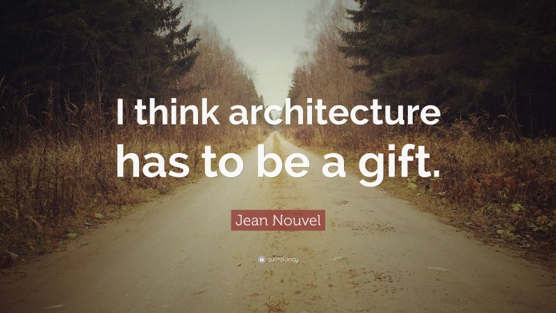Jean Nouvel Quote: “I think architecture has to be a gift.”