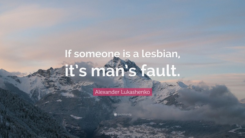 Alexander Lukashenko Quote: “If someone is a lesbian, it’s man’s fault.”