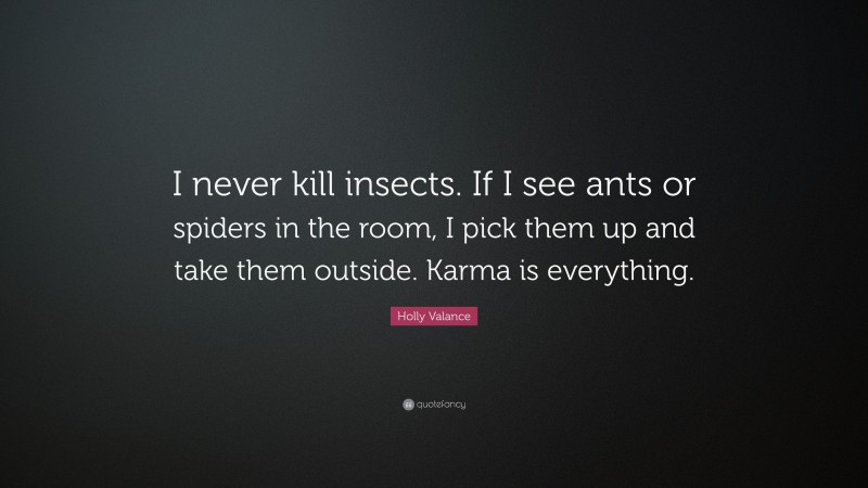 Holly Valance Quote: “I never kill insects. If I see ants or spiders in the room, I pick them up and take them outside. Karma is everything.”