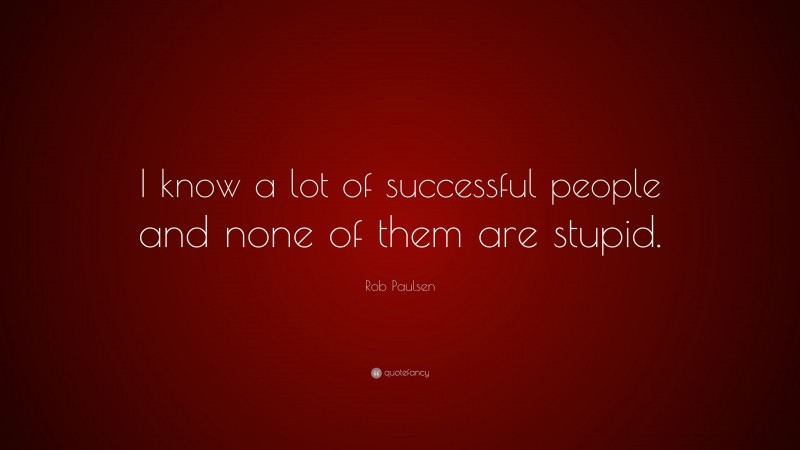 Rob Paulsen Quote: “I know a lot of successful people and none of them are stupid.”