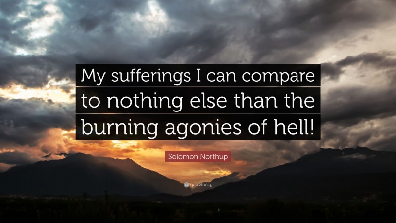 Solomon Northup Quote: “My sufferings I can compare to nothing else than the burning agonies of hell!”