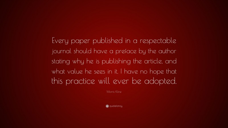 Morris Kline Quote: “Every paper published in a respectable journal should have a preface by the author stating why he is publishing the article, and what value he sees in it. I have no hope that this practice will ever be adopted.”