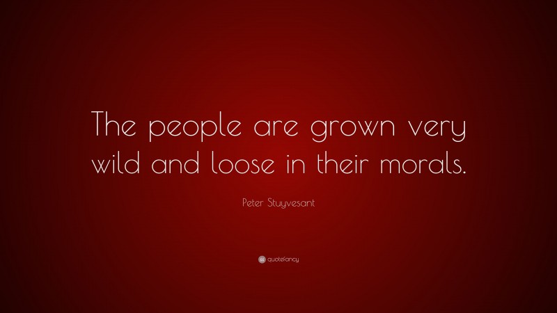Peter Stuyvesant Quote: “The people are grown very wild and loose in their morals.”