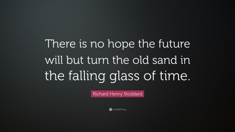 Richard Henry Stoddard Quote: “There is no hope the future will but turn the old sand in the falling glass of time.”