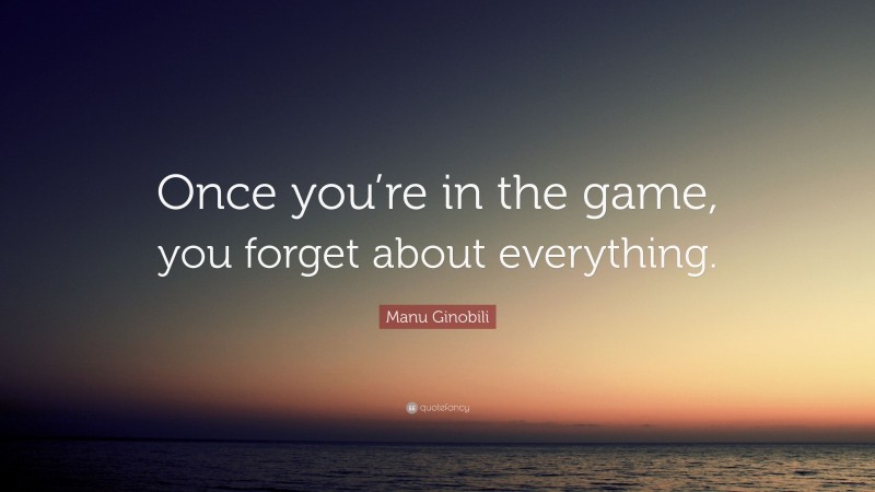 Manu Ginobili Quote: “Once you’re in the game, you forget about everything.”