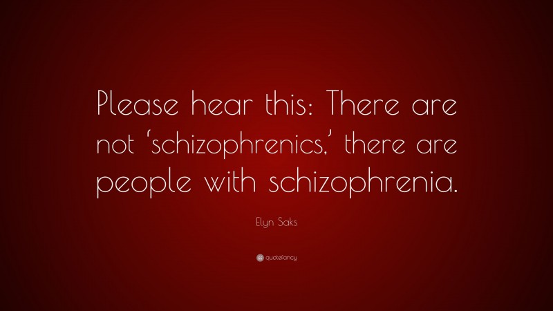 Elyn Saks Quote: “Please hear this: There are not ‘schizophrenics,’ there are people with schizophrenia.”