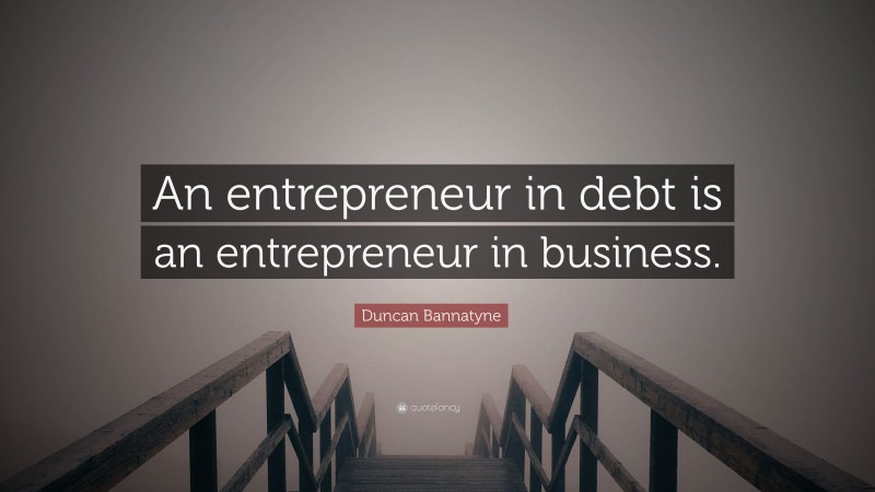 Duncan Bannatyne Quote: “An entrepreneur in debt is an entrepreneur in business.”