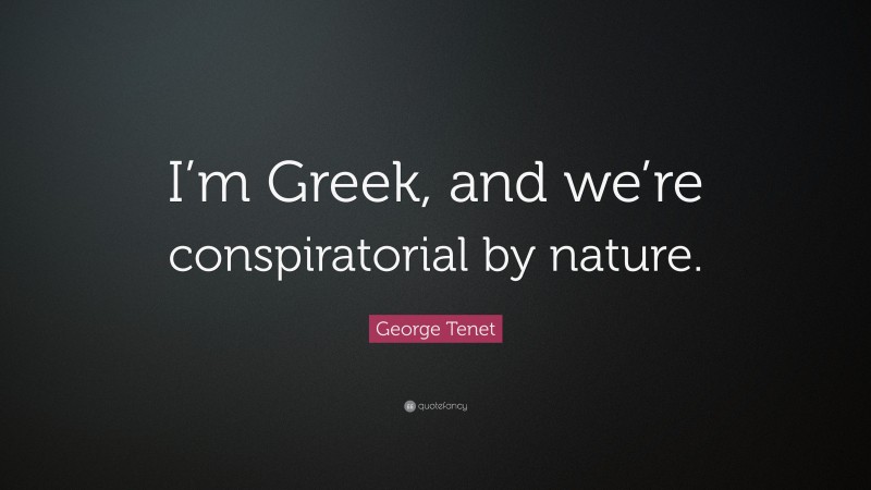 George Tenet Quote: “I’m Greek, and we’re conspiratorial by nature.”