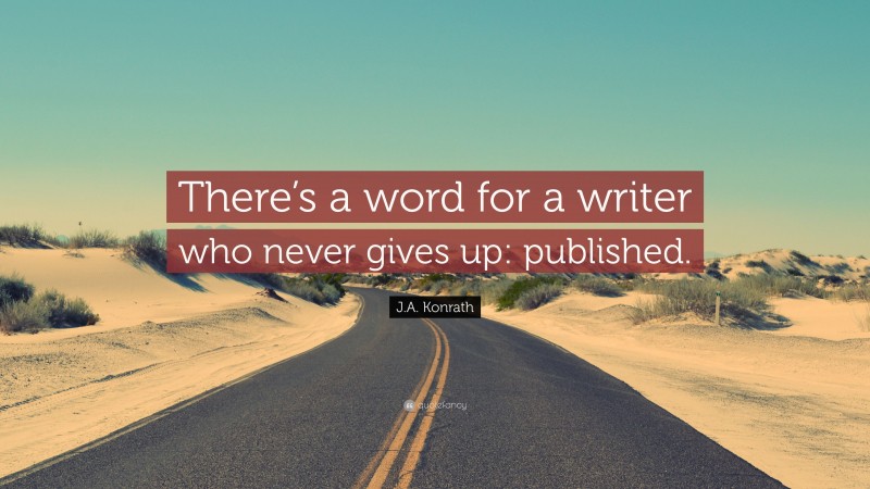 J.A. Konrath Quote: “There’s a word for a writer who never gives up: published.”