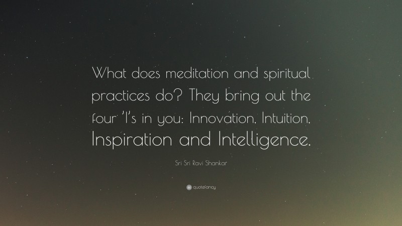 Sri Sri Ravi Shankar Quote: “What does meditation and spiritual practices do? They bring out the four ’I’s in you: Innovation, Intuition, Inspiration and Intelligence.”