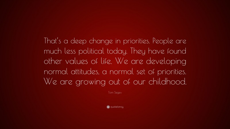 Tom Segev Quote: “That’s a deep change in priorities. People are much less political today. They have found other values of life. We are developing normal attitudes, a normal set of priorities. We are growing out of our childhood.”
