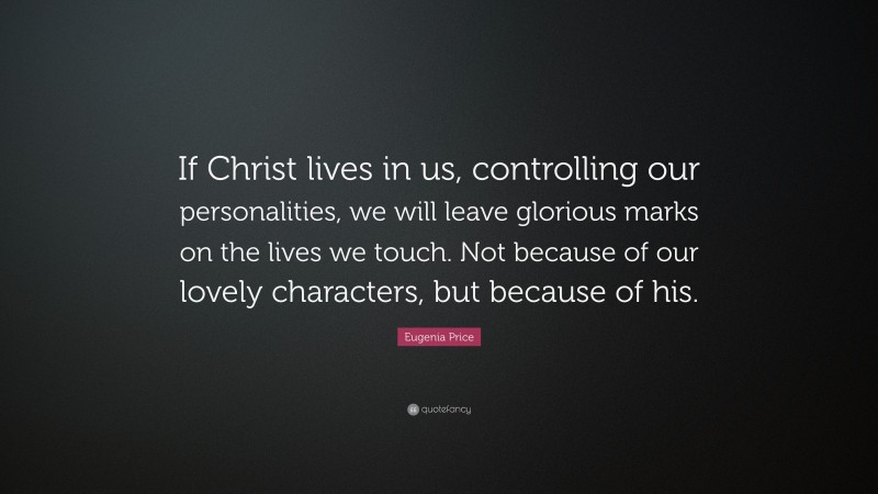 Eugenia Price Quote: “If Christ lives in us, controlling our personalities, we will leave glorious marks on the lives we touch. Not because of our lovely characters, but because of his.”