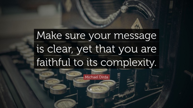Michael Dirda Quote: “Make sure your message is clear, yet that you are faithful to its complexity.”