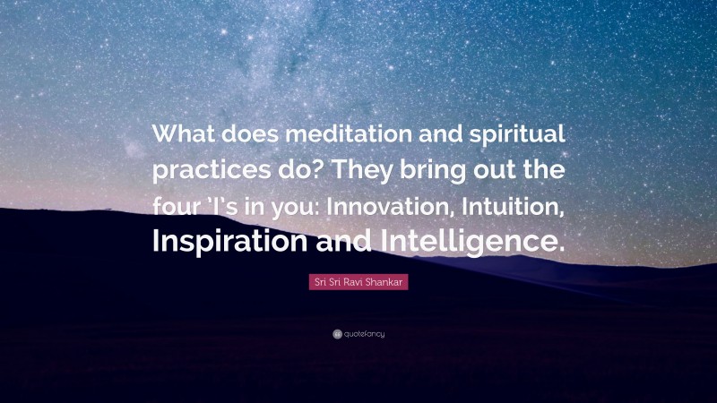 Sri Sri Ravi Shankar Quote: “What does meditation and spiritual practices do? They bring out the four ’I’s in you: Innovation, Intuition, Inspiration and Intelligence.”