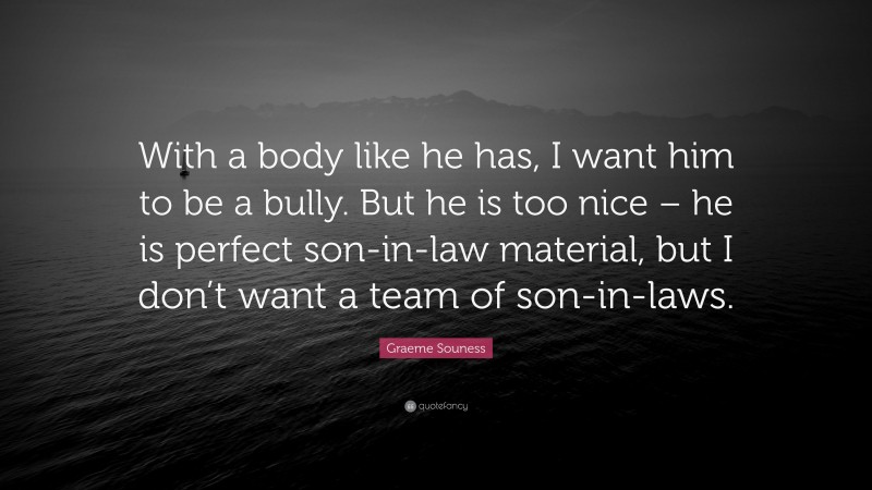 Graeme Souness Quote: “With a body like he has, I want him to be a bully. But he is too nice – he is perfect son-in-law material, but I don’t want a team of son-in-laws.”