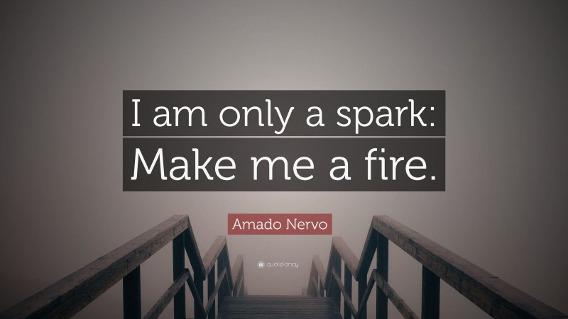 Amado Nervo Quote: “I am only a spark: Make me a fire.”