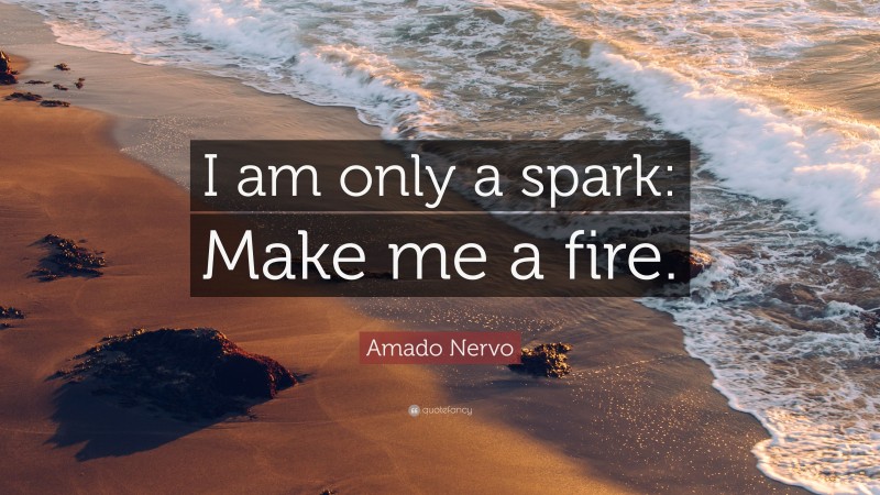 Amado Nervo Quote: “I am only a spark: Make me a fire.”