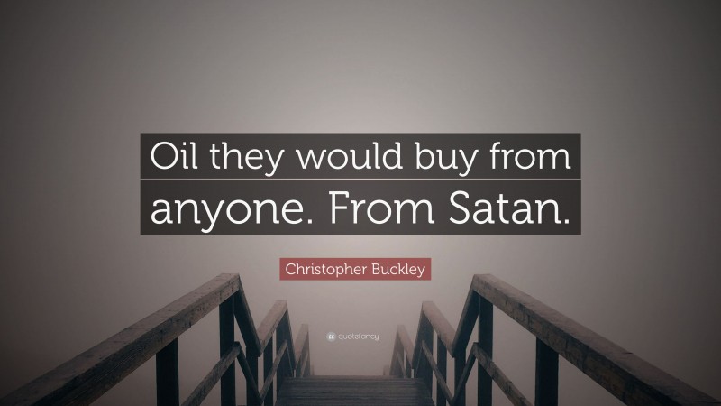 Christopher Buckley Quote: “Oil they would buy from anyone. From Satan.”