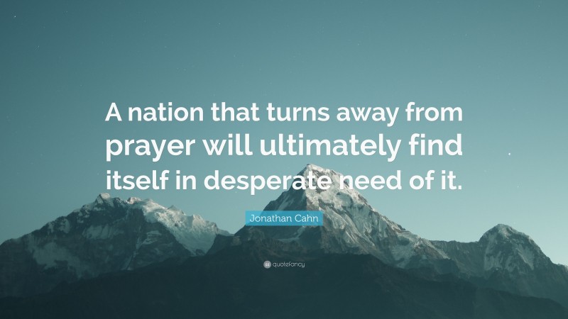Jonathan Cahn Quote: “A nation that turns away from prayer will ultimately find itself in desperate need of it.”
