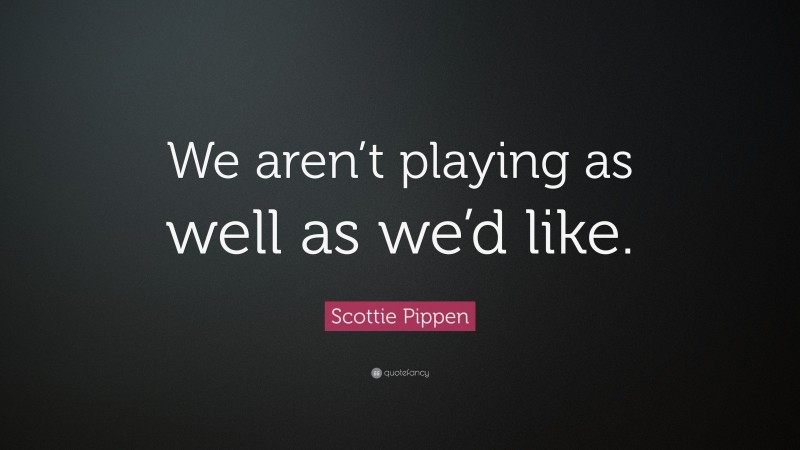 Scottie Pippen Quote: “We aren’t playing as well as we’d like.”