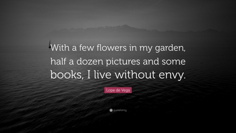 Lope de Vega Quote: “With a few flowers in my garden, half a dozen pictures and some books, I live without envy.”