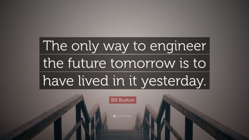 Bill Buxton Quote: “The only way to engineer the future tomorrow is to have lived in it yesterday.”