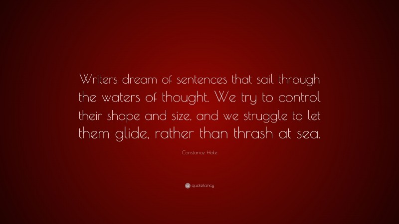 Constance Hale Quote: “Writers dream of sentences that sail through the waters of thought. We try to control their shape and size, and we struggle to let them glide, rather than thrash at sea.”