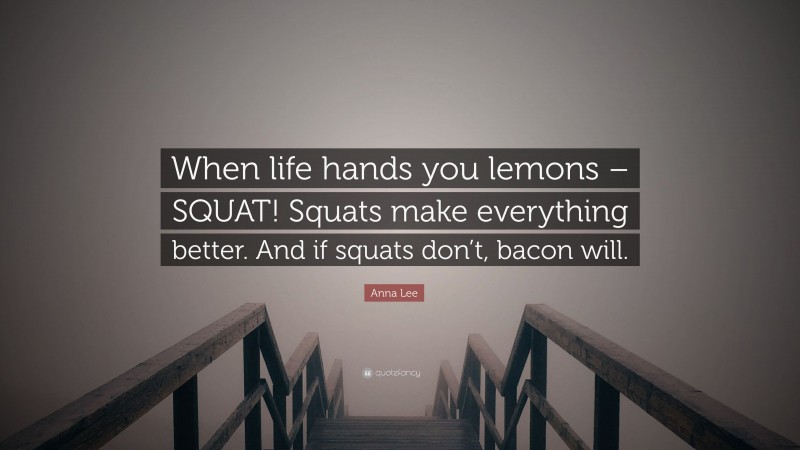Anna Lee Quote: “When life hands you lemons – SQUAT! Squats make everything better. And if squats don’t, bacon will.”
