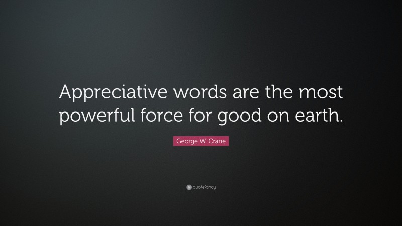 George W. Crane Quote: “Appreciative words are the most powerful force for good on earth.”