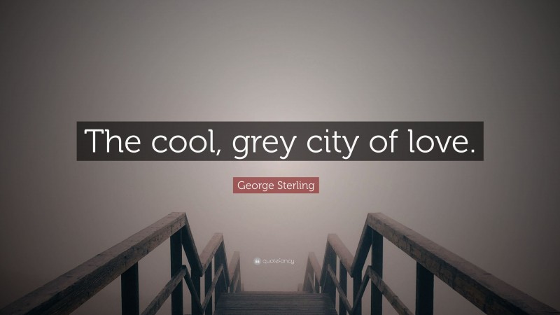 George Sterling Quote: “The cool, grey city of love.”